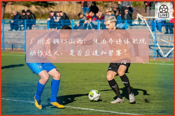 广州龙狮vs山西：焦泊乔违体犯规动作过大，是否应追加禁赛？