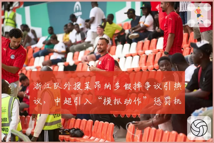 浙江队外援莱昂纳多假摔争议引热议,中超引入“模拟动作”惩罚机制是否迫在眉睫?