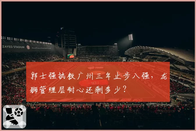 郭士强执教广州三年止步八强，龙狮管理层耐心还剩多少？