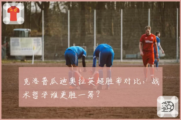 克洛普瓜迪奥拉英超胜率对比，战术哲学谁更胜一筹？