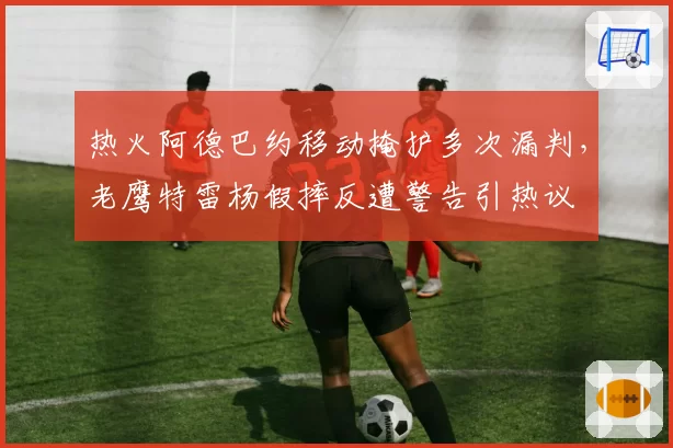 热火阿德巴约移动掩护多次漏判，老鹰特雷杨假摔反遭警告引热议
