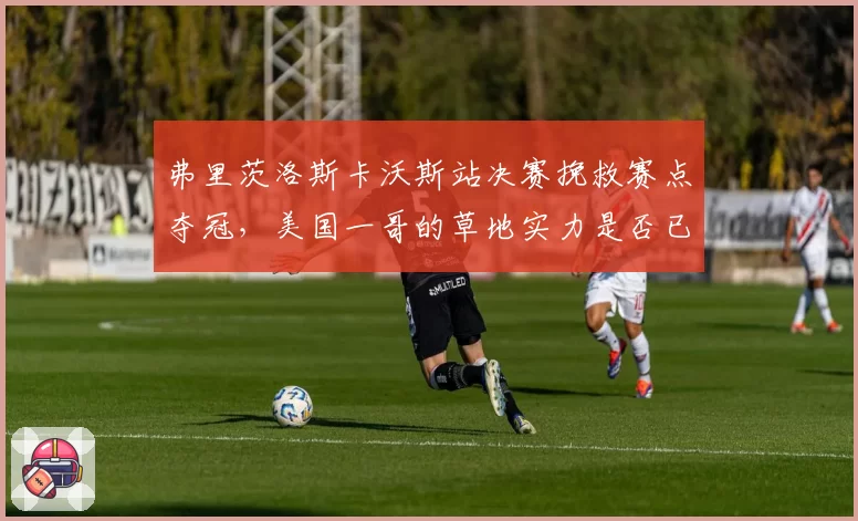 弗里茨洛斯卡沃斯站决赛挽救赛点夺冠，美国一哥的草地实力是否已追上顶尖？