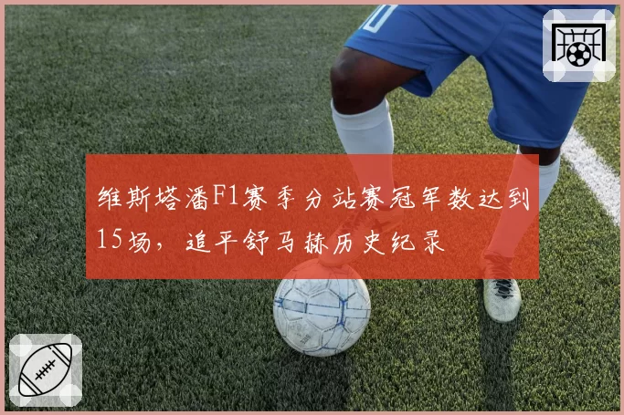 维斯塔潘F1赛季分站赛冠军数达到15场，追平舒马赫历史纪录