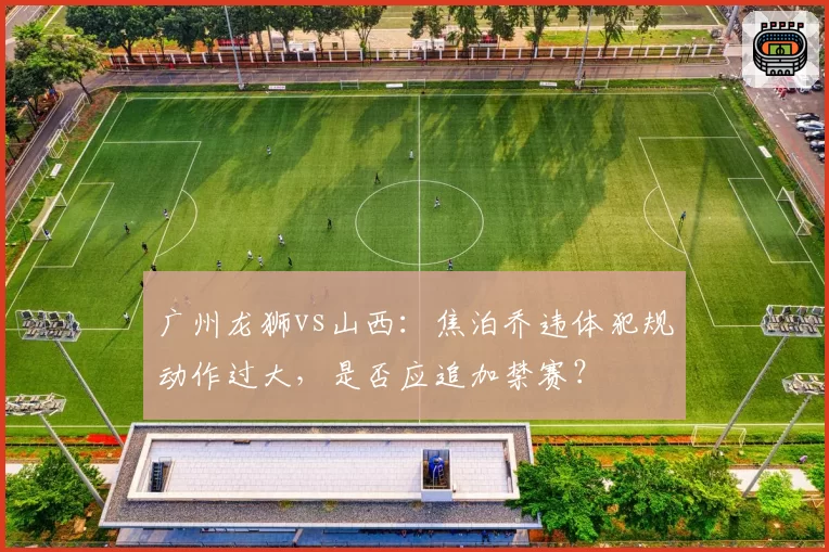 广州龙狮vs山西:焦泊乔违体犯规动作过大,是否应追加禁赛?