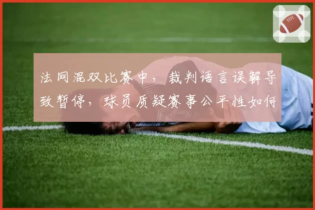 法网混双比赛中,裁判语言误解导致暂停,球员质疑赛事公平性如何收场?