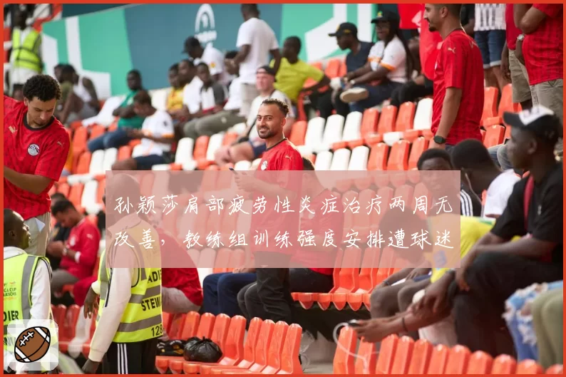 孙颖莎肩部疲劳性炎症治疗两周无改善，教练组训练强度安排遭球迷炮轰