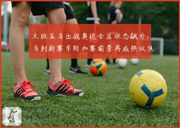文班亚马出战奥运会后状态飙升,马刺新赛季附加赛前景再成热议焦点__br_