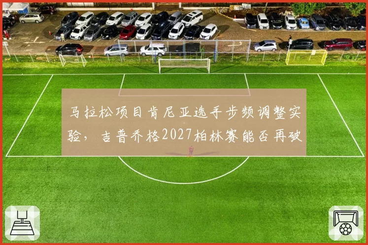 马拉松项目肯尼亚选手步频调整实验，吉普乔格2027柏林赛能否再破世界纪录