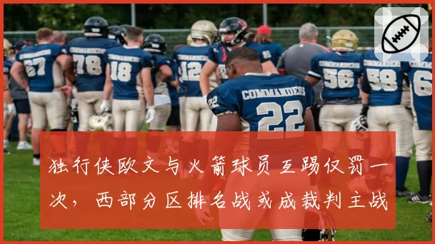 独行侠欧文与火箭球员互踢仅罚一次，西部分区排名战或成裁判主战场