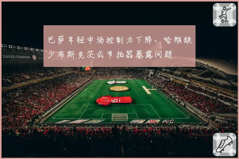 巴萨年轻中场控制力下降，哈维缺少布斯克茨式节拍器暴露问题