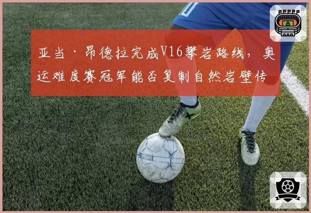 亚当·昂德拉完成V16攀岩路线，奥运难度赛冠军能否复制自然岩壁传奇？