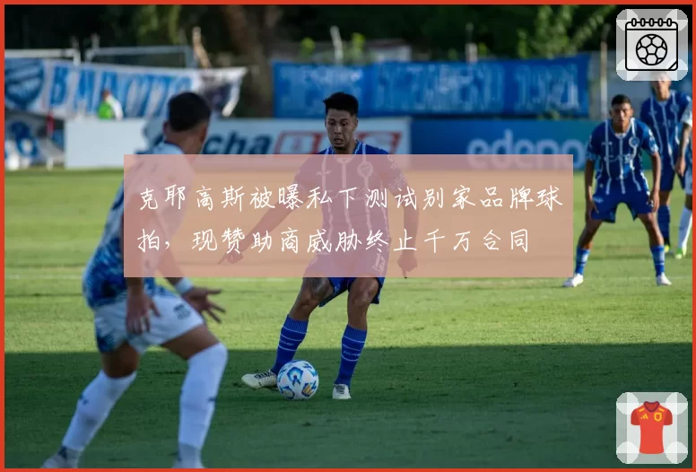 克耶高斯被曝私下测试别家品牌球拍，现赞助商威胁终止千万合同