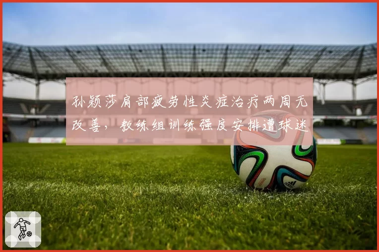 孙颖莎肩部疲劳性炎症治疗两周无改善,教练组训练强度安排遭球迷炮轰