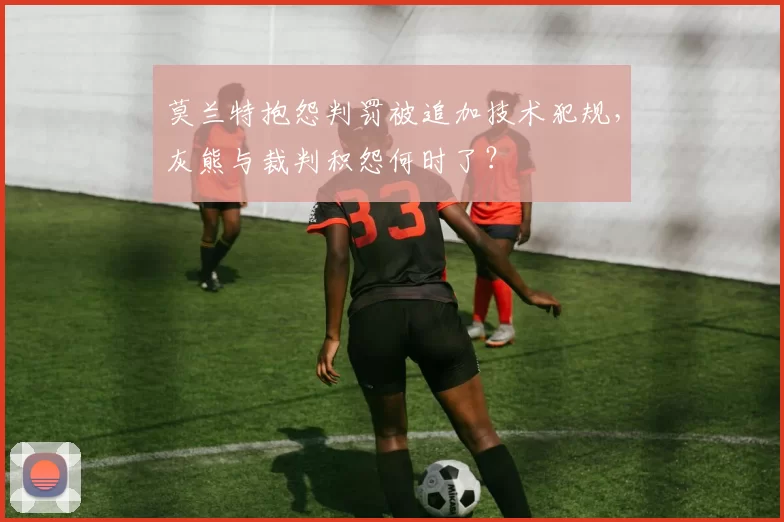 莫兰特抱怨判罚被追加技术犯规，灰熊与裁判积怨何时了？