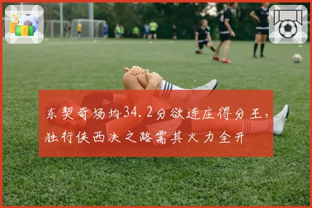 东契奇场均34.2分欲连庄得分王，独行侠西决之路需其火力全开