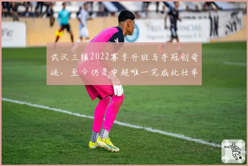 武汉三镇2022赛季升班马夺冠创奇迹，至今仍是中超唯一完成此壮举的球队