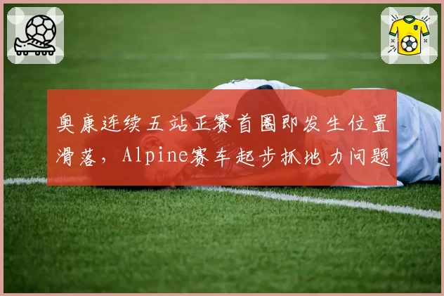 奥康连续五站正赛首圈即发生位置滑落,Alpine赛车起步抓地力问题待解