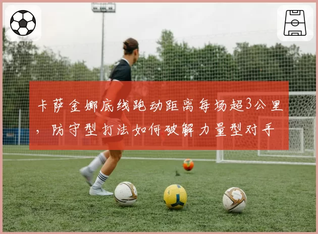 卡萨金娜底线跑动距离每场超3公里，防守型打法如何破解力量型对手