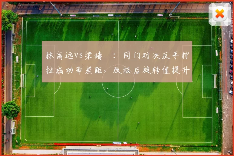 林高远vs梁靖崑：同门对决反手拧拉成功率差距，改板后旋转值提升带来质变