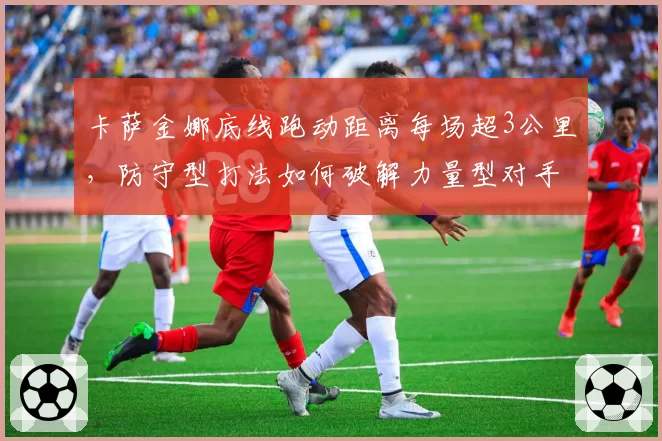 卡萨金娜底线跑动距离每场超3公里,防守型打法如何破解力量型对手