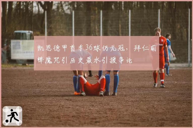 凯恩德甲首季36球仍无冠，拜仁前锋魔咒引历史最水引援争论