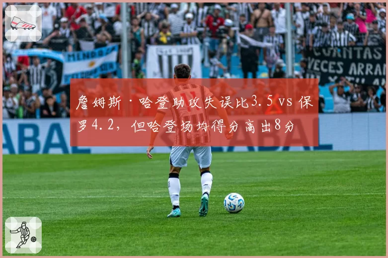 詹姆斯·哈登助攻失误比3.5 vs 保罗4.2，但哈登场均得分高出8分
