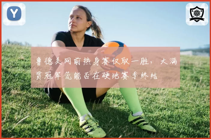 鲁德美网前热身赛仅取一胜,大满贯冠军荒能否在硬地赛季终结