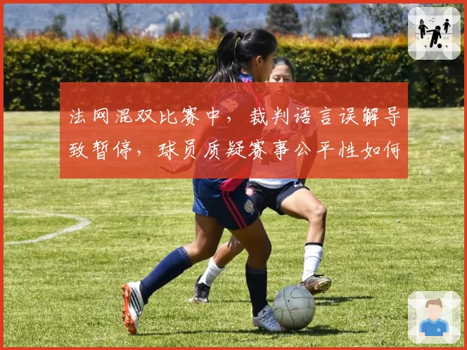 法网混双比赛中，裁判语言误解导致暂停，球员质疑赛事公平性如何收场？