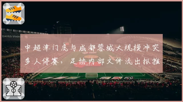 中超津门虎与成都蓉城大规模冲突多人停赛，足协内部文件流出拟推行红黄牌累进追加机制