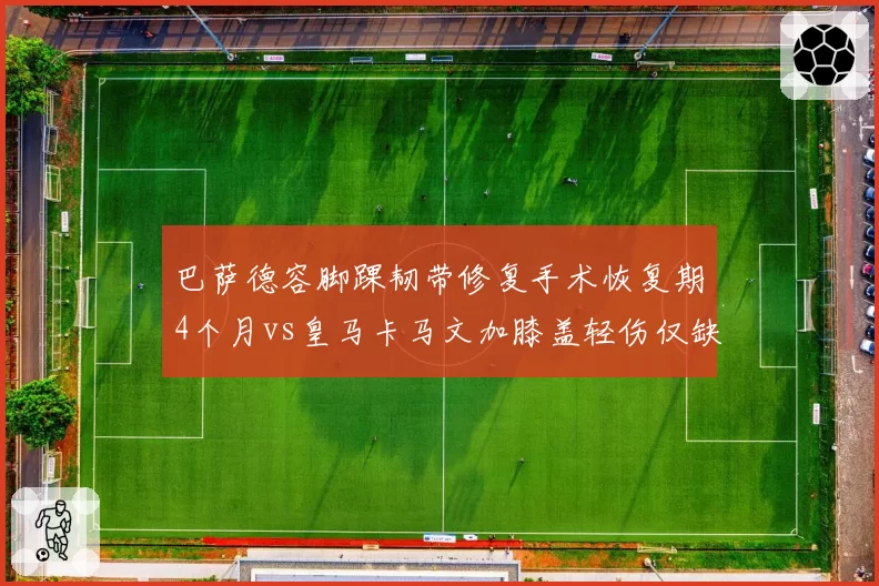巴萨德容脚踝韧带修复手术恢复期4个月vs皇马卡马文加膝盖轻伤仅缺2周,中场重建进度受伤病影响不一