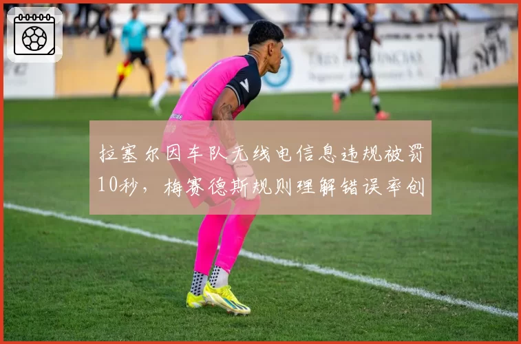 拉塞尔因车队无线电信息违规被罚10秒，梅赛德斯规则理解错误率创新高