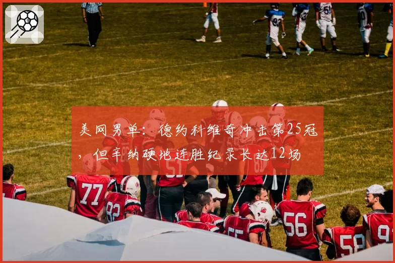 美网男单:德约科维奇冲击第25冠,但辛纳硬地连胜纪录长达12场