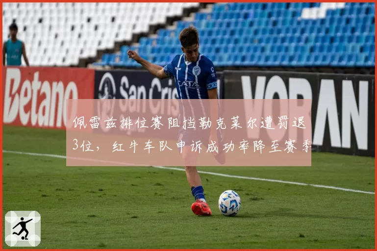 佩雷兹排位赛阻挡勒克莱尔遭罚退3位，红牛车队申诉成功率降至赛季新低