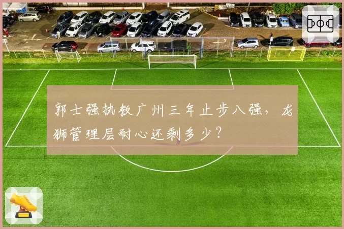 郭士强执教广州三年止步八强,龙狮管理层耐心还剩多少?