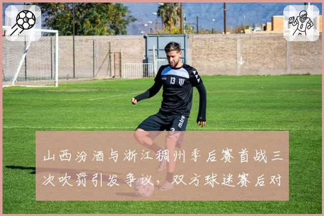 山西汾酒与浙江稠州季后赛首战三次吹罚引发争议,双方球迷赛后对峙