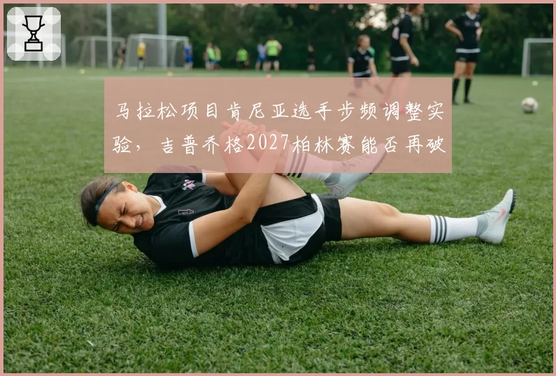 马拉松项目肯尼亚选手步频调整实验,吉普乔格2027柏林赛能否再破世界纪录