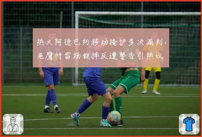 热火阿德巴约移动掩护多次漏判，老鹰特雷杨假摔反遭警告引热议