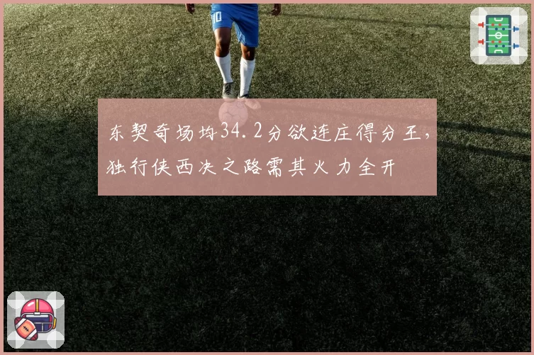 东契奇场均34.2分欲连庄得分王，独行侠西决之路需其火力全开