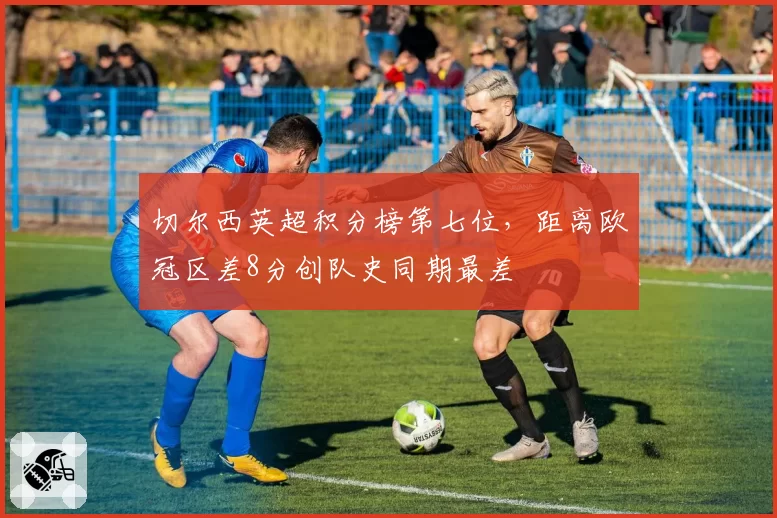 切尔西英超积分榜第七位,距离欧冠区差8分创队史同期最差