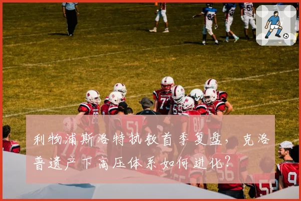 利物浦斯洛特执教首季复盘，克洛普遗产下高压体系如何进化？