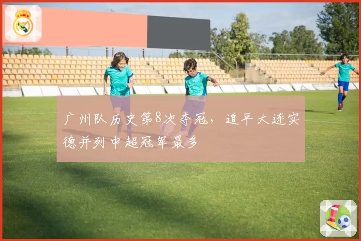 广州队历史第8次夺冠，追平大连实德并列中超冠军最多