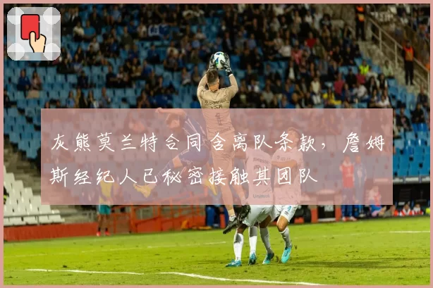 灰熊莫兰特合同含离队条款，詹姆斯经纪人已秘密接触其团队