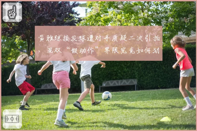 黄雅琼接发球遭对手质疑二次引拍,混双“假动作”界限究竟如何划定?