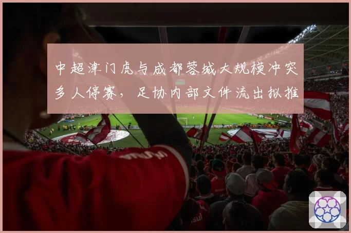 中超津门虎与成都蓉城大规模冲突多人停赛，足协内部文件流出拟推行红黄牌累进追加机制