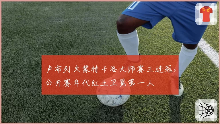 卢布列夫蒙特卡洛大师赛三连冠,公开赛年代红土卫冕第一人