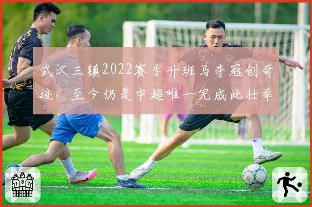 武汉三镇2022赛季升班马夺冠创奇迹，至今仍是中超唯一完成此壮举的球队