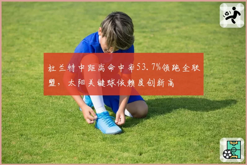 杜兰特中距离命中率53.7%领跑全联盟，太阳关键球依赖度创新高