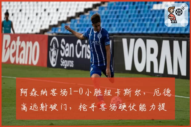 阿森纳客场1-0小胜纽卡斯尔,厄德高远射破门,枪手客场硬仗能力提升?